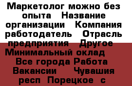 Маркетолог-можно без опыта › Название организации ­ Компания-работодатель › Отрасль предприятия ­ Другое › Минимальный оклад ­ 1 - Все города Работа » Вакансии   . Чувашия респ.,Порецкое. с.